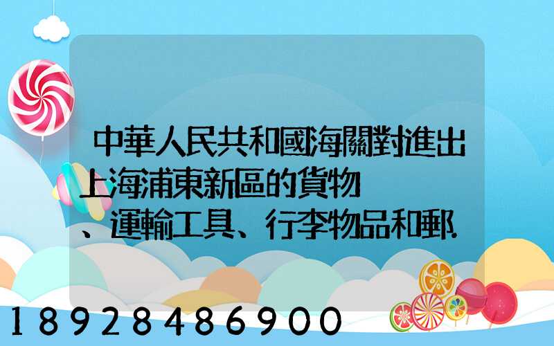 中華人民共和國海關對進出上海浦東新區的貨物、運輸工具、行李物品和郵...